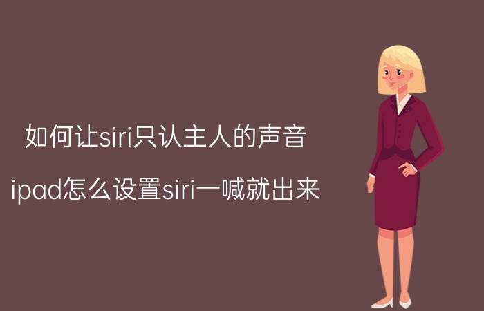 如何让siri只认主人的声音 ipad怎么设置siri一喊就出来？